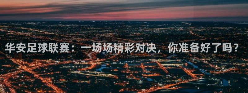华安足球联赛：一场场精彩对决，你准备好了吗？