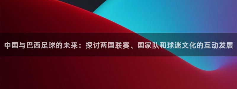 中国与巴西足球的未来：探讨两国联赛、
