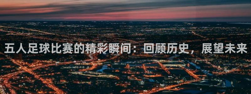 五人足球比赛的精彩瞬间：回顾历史，展
