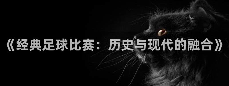 《经典足球比赛：历史与现代的融合》